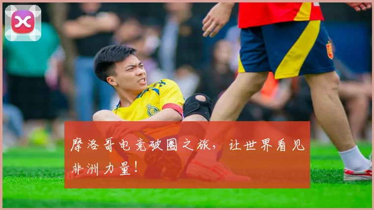摩洛哥电竞破圈之旅,让世界看见非洲力量!