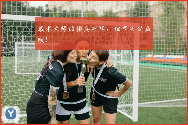 战术大师的排兵布阵，细节决定成败！