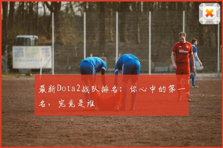 最新Dota2战队排名:你心中的第一名,究竟是谁